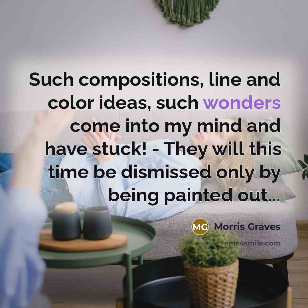 “Such compositions, line and color ideas, such wonders come into my mind and have stuck! - They will this time be dismissed only by being painted out...” quote by Morris Graves