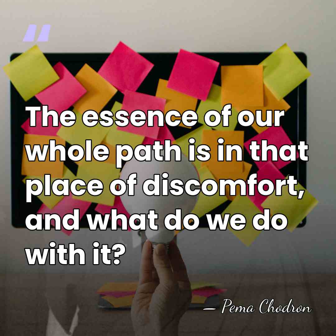 The essence of our whole path is in that place of discomfort,&hellip; - Pema Chodron