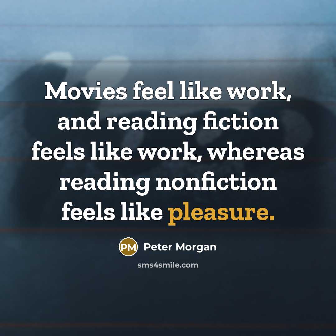 “Movies feel like work, and reading fiction feels like work,…” quote by Peter Morgan
