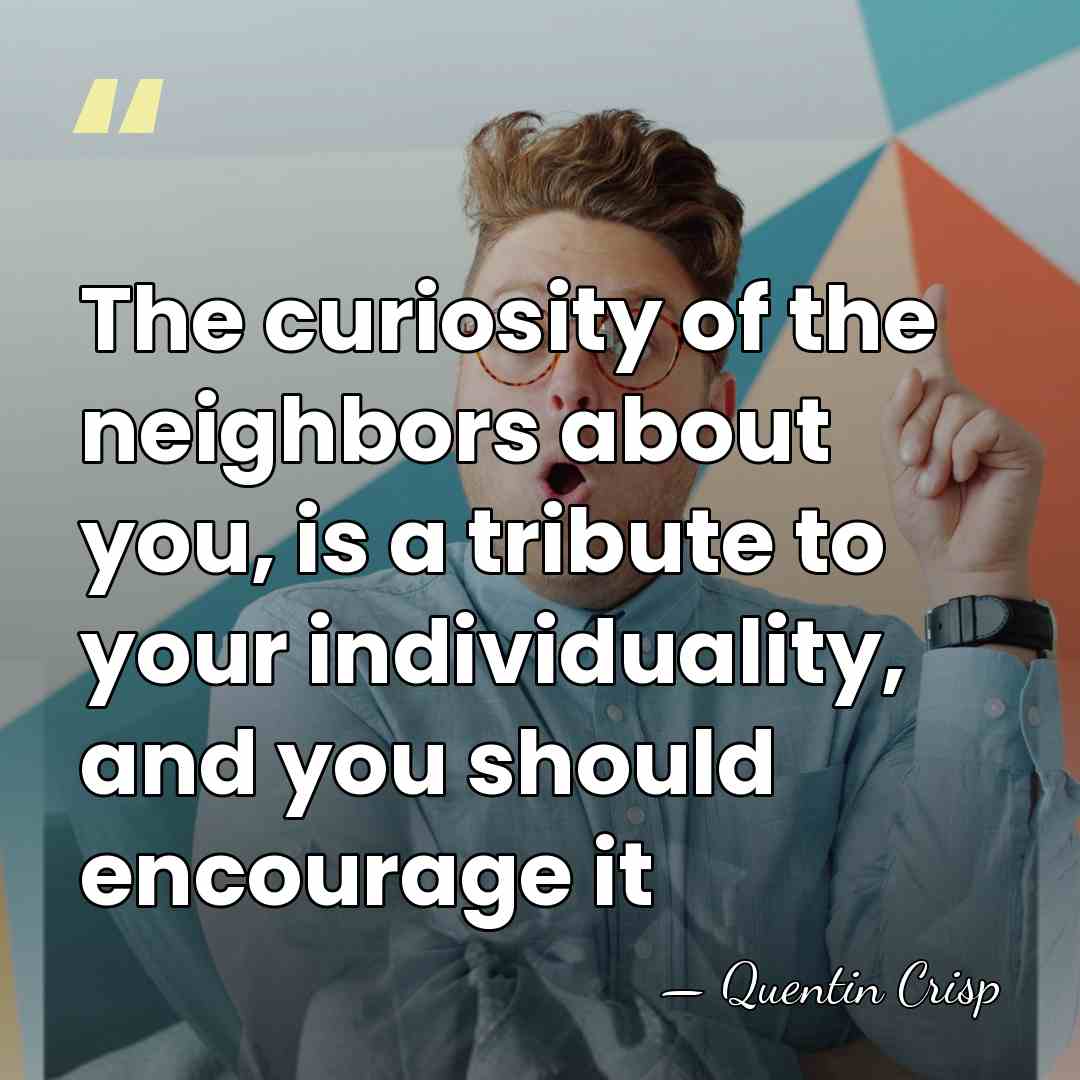 The curiosity of the neighbors about you, is a tribute to your&hellip; - Quentin Crisp