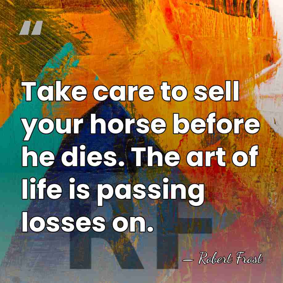 Take care to sell your horse before he dies. The art of&hellip; - Robert Frost