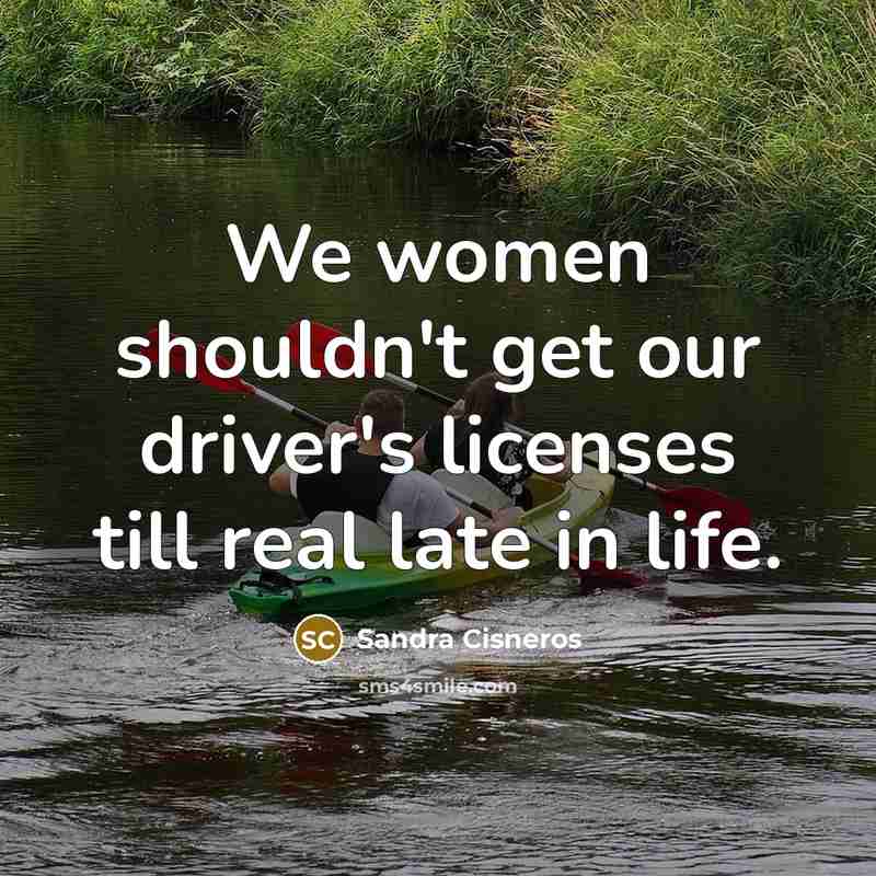“We women shouldn't get our driver's licenses till real late…” quote by Sandra Cisneros