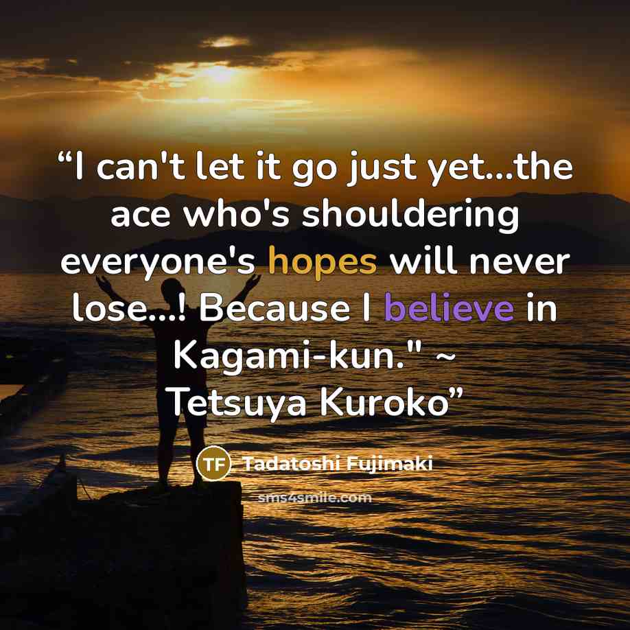 “I can't let it go just yet...the ace who's shouldering everyone's hopes will never lose...! Because I believe in Kagami-kun." ~ Tetsuya Kuroko” quote by Tadatoshi Fujimaki