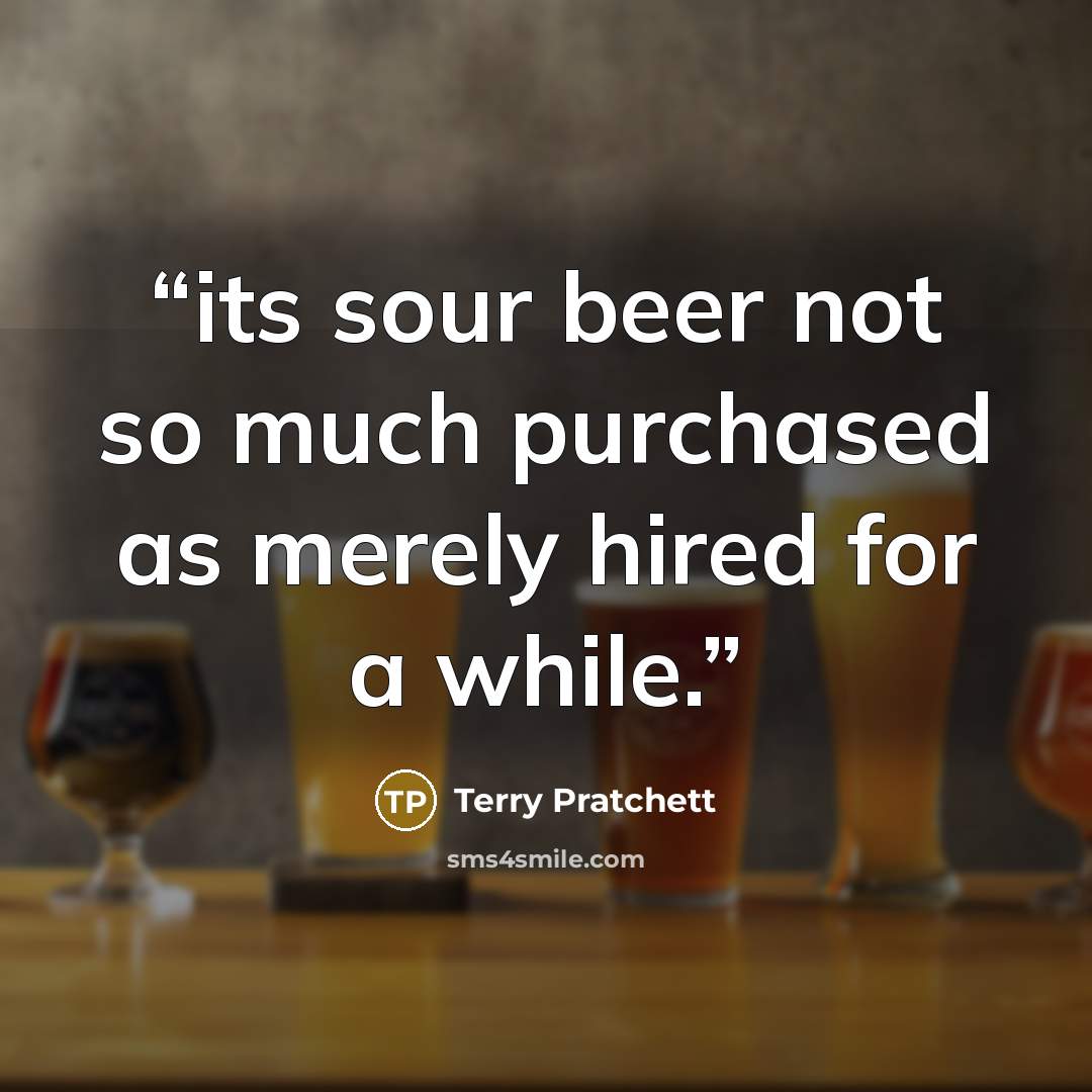 “its sour beer not so much purchased as merely hired for a while.” quote by Terry Pratchett
