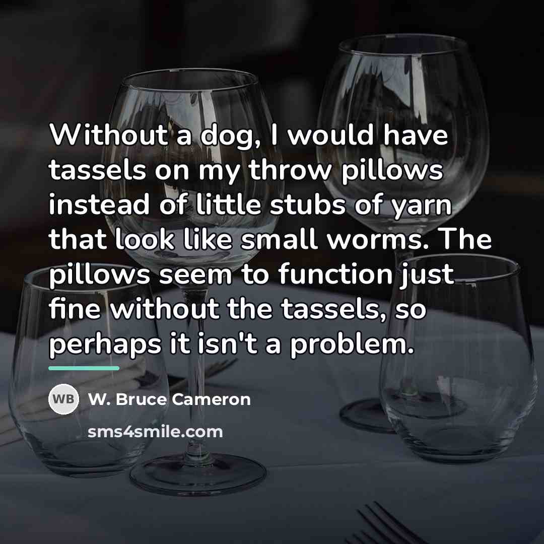 “Without a dog, I would have tassels on my throw…” quote by W. Bruce Cameron