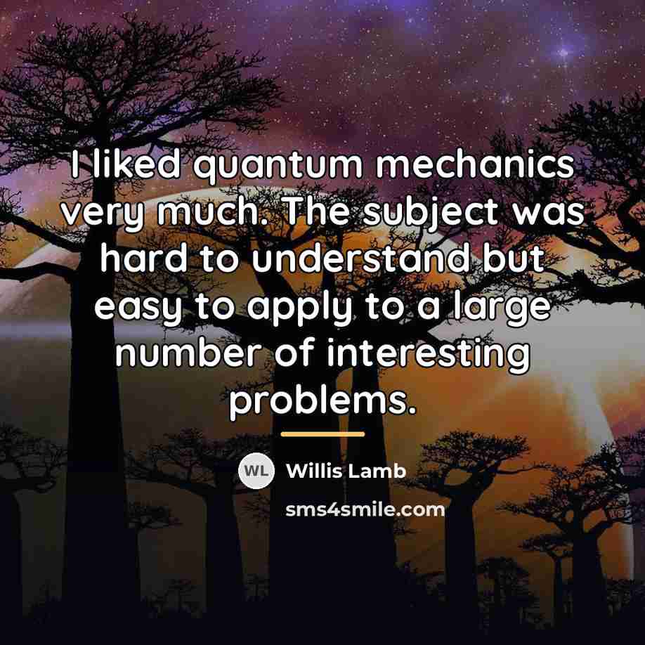 “I liked quantum mechanics very much. The subject was hard…” quote by Willis Lamb
