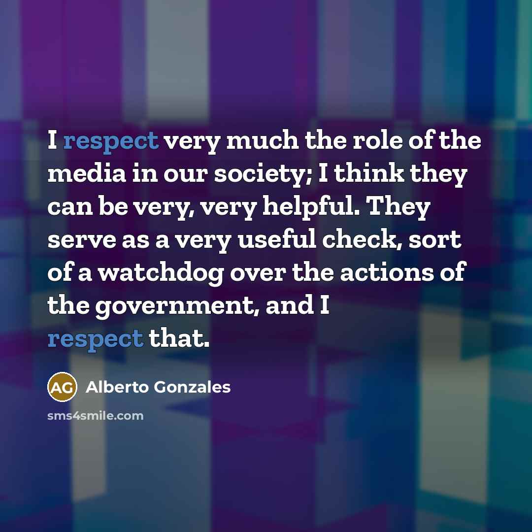 “I respect very much the role of the media in…” quote by Alberto Gonzales