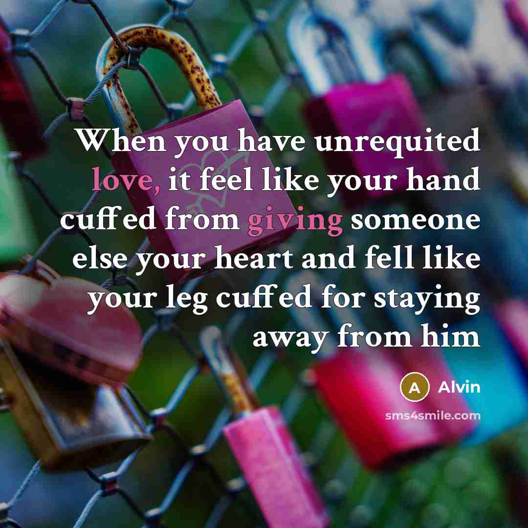 “When you have unrequited love, it feel like your hand cuffed from giving someone else your heart and fell like your leg cuffed for staying away from him” quote by Alvin