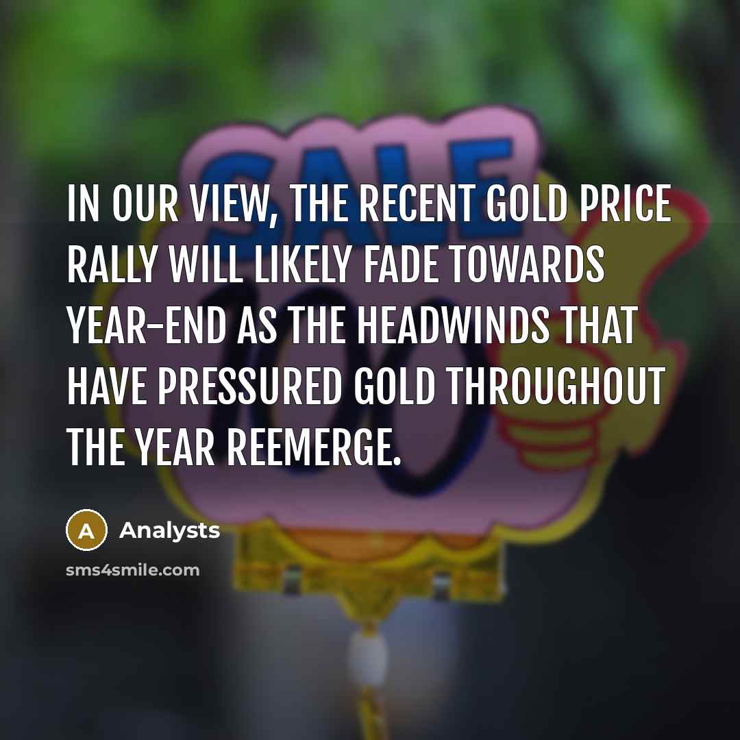 “In our view, the recent gold price rally will likely fade towards year-end as the headwinds that have pressured gold throughout the year reemerge.” quote by Analysts