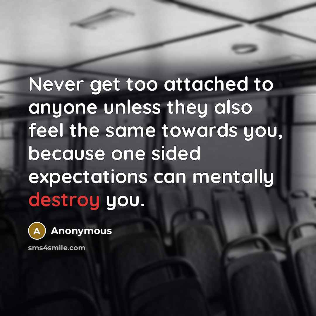 “Never get too attached to anyone unless they also feel the same towards you, because one sided expectations can mentally destroy you.” quote by Anonymous