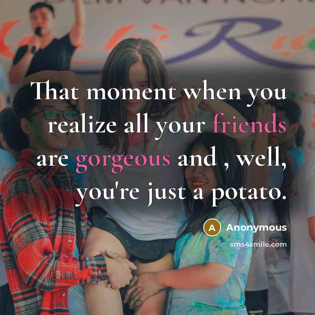 “That moment when you realize all your friends are gorgeous and , well, you're just a potato.” quote by Anonymous