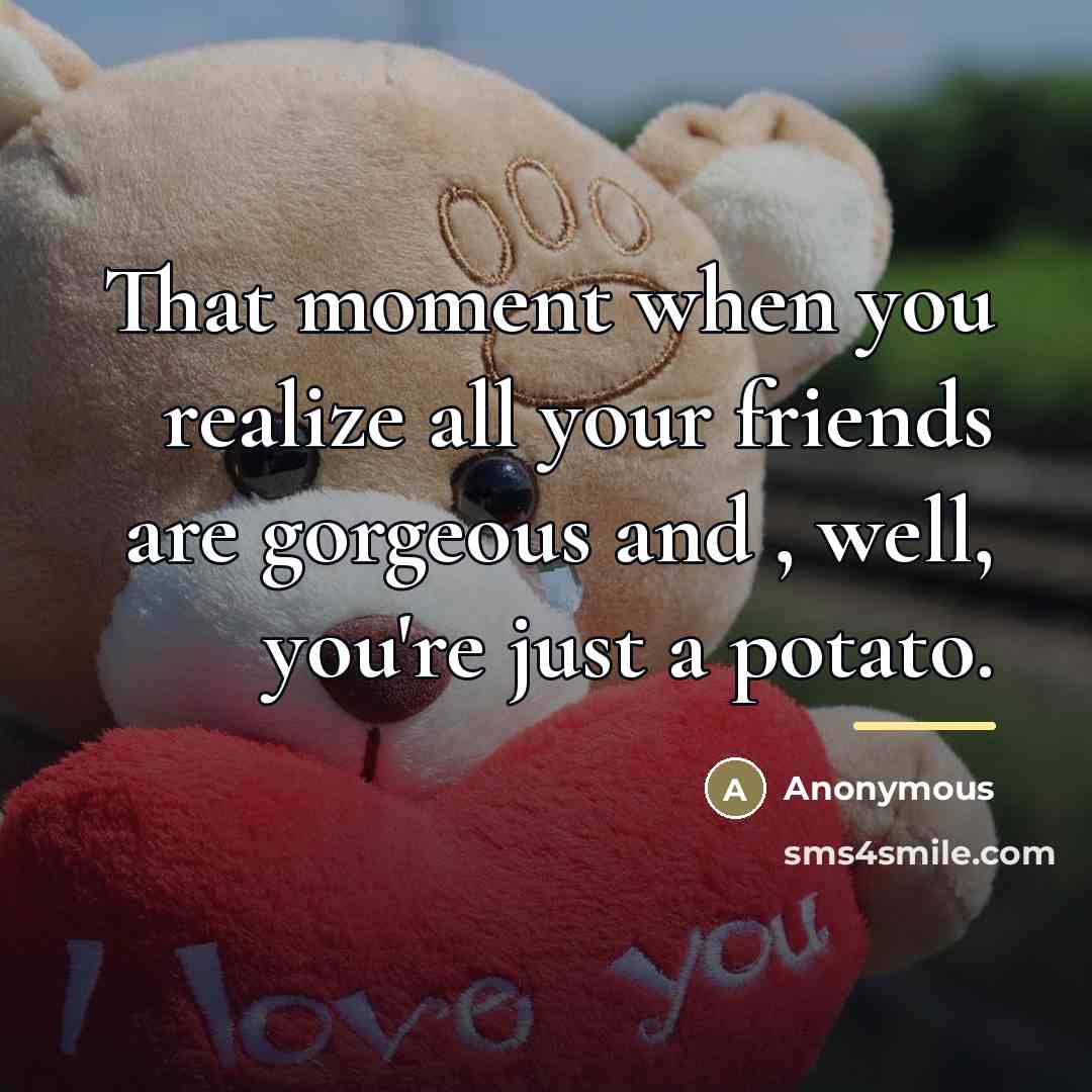 “That moment when you realize all your friends are gorgeous…” quote by Anonymous