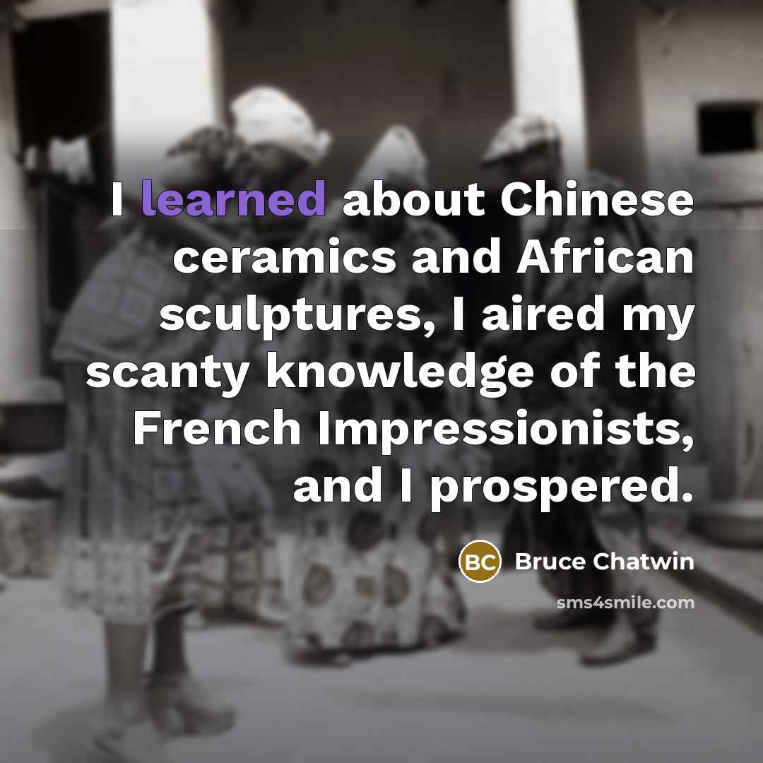 “I learned about Chinese ceramics and African sculptures, I aired…” quote by Bruce Chatwin
