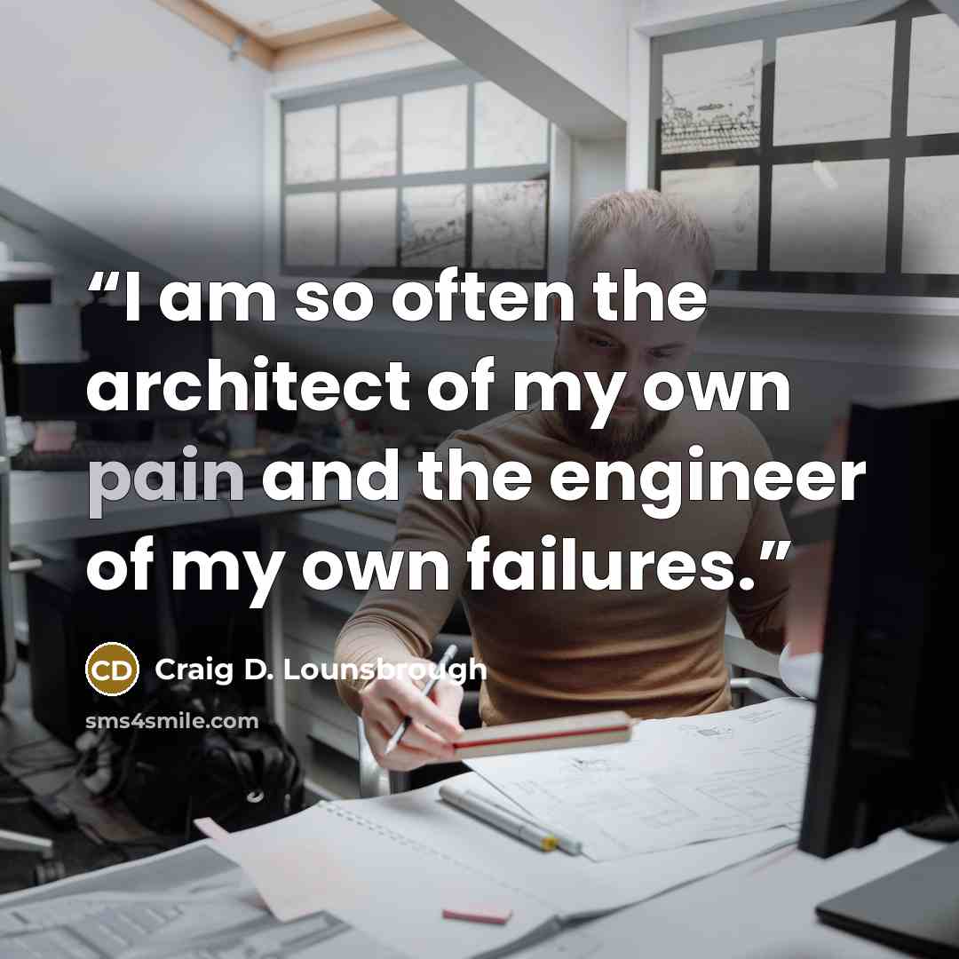 “I am so often the architect of my own pain and the engineer of my own failures.” quote by Craig D. Lounsbrough