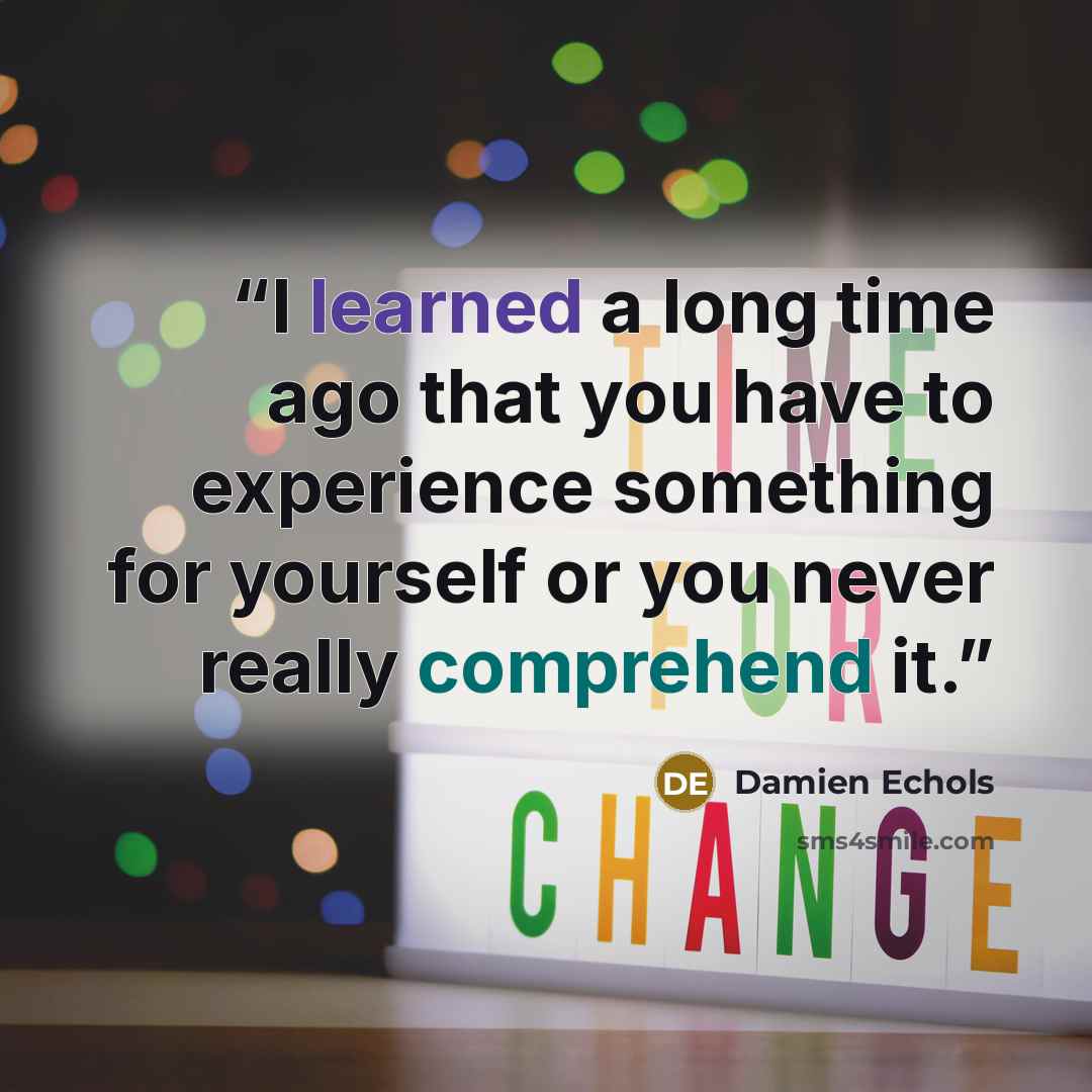 “I learned a long time ago that you have to experience something for yourself or you never really comprehend it.” quote by Damien Echols
