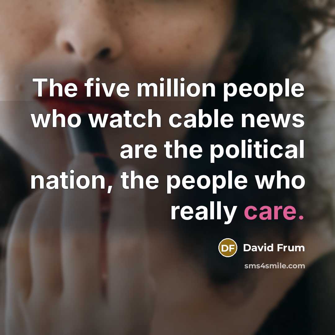 “The five million people who watch cable news are the…” quote by David Frum