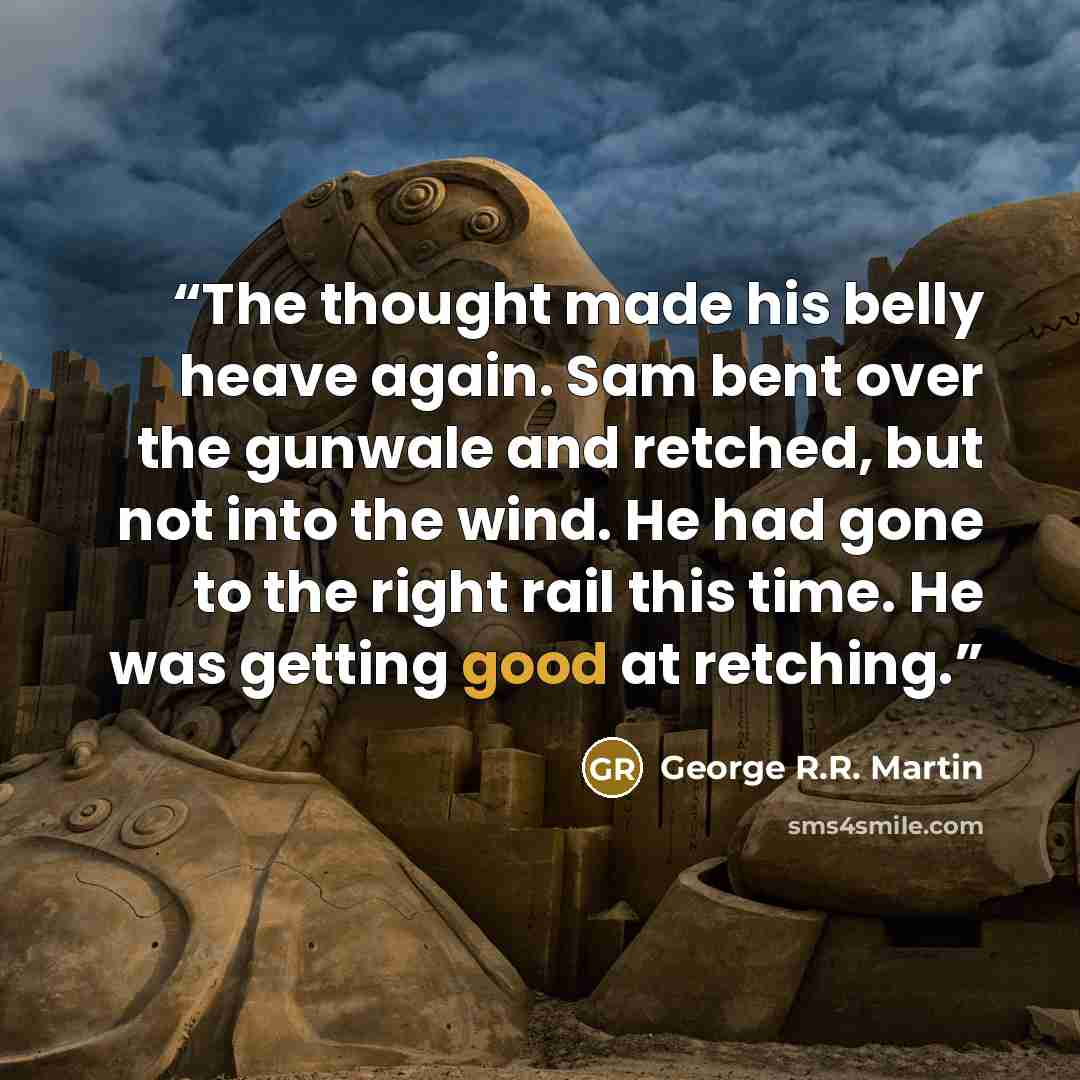 “The thought made his belly heave again. Sam bent over the gunwale and retched, but not into the wind. He had gone to the right rail this time. He was getting good at retching.” quote by George R.R. Martin