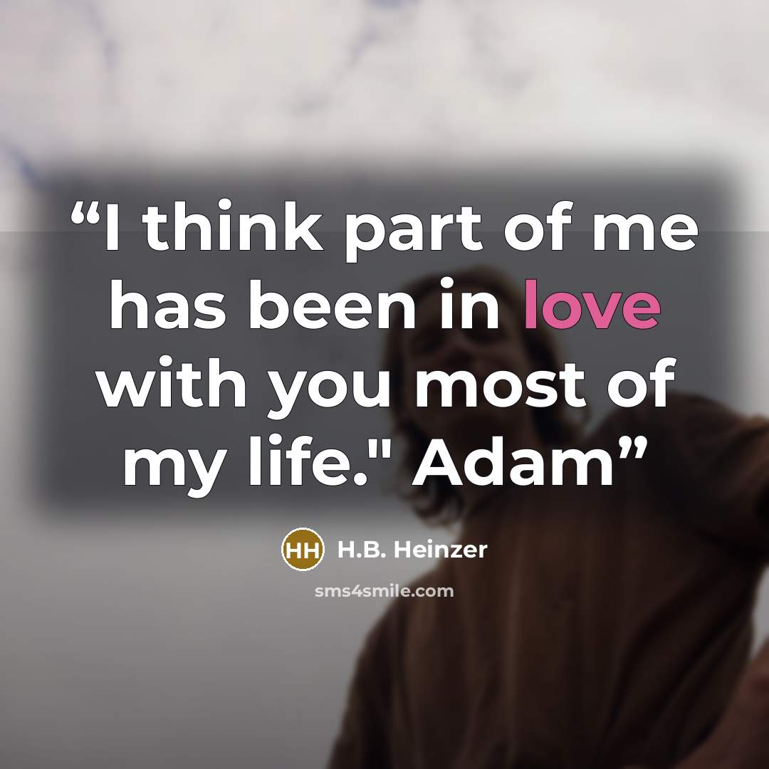 “I think part of me has been in love with you most of my life." Adam” quote by H.B. Heinzer