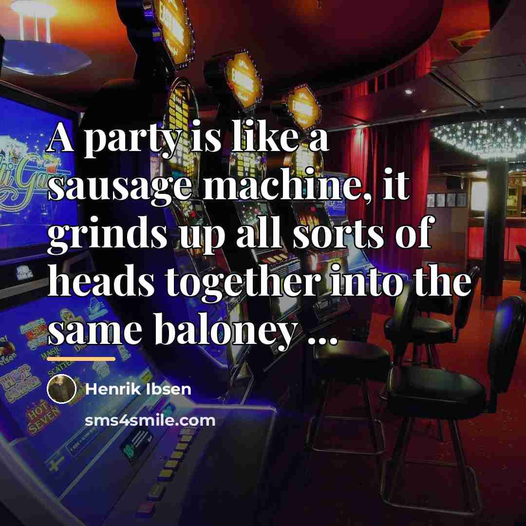 “A party is like a sausage machine, it grinds up…” quote by Henrik Ibsen