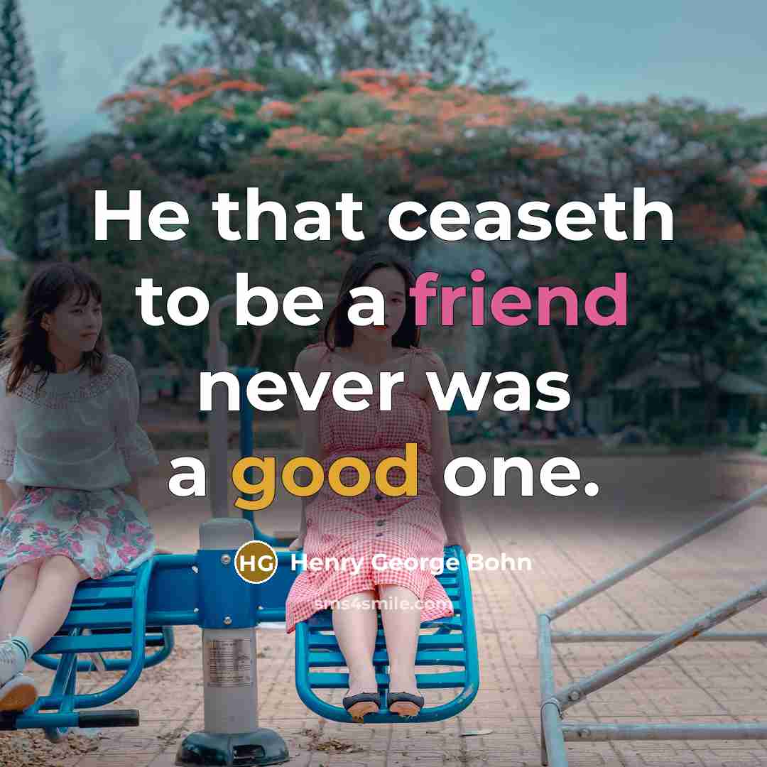 “He that ceaseth to be a friend never was a good one.” quote by Henry George Bohn
