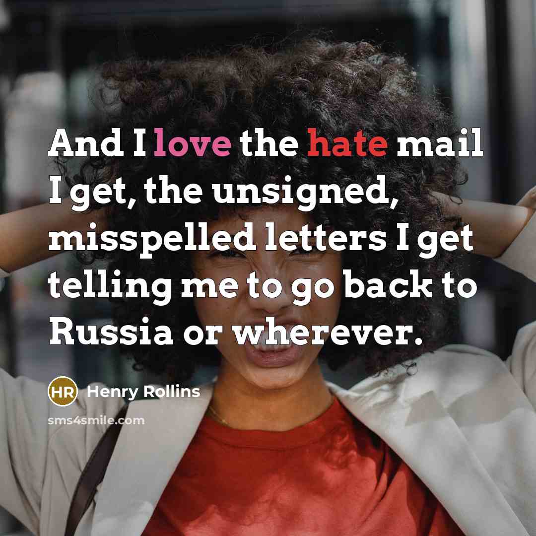 “And I love the hate mail I get, the unsigned,…” quote by Henry Rollins