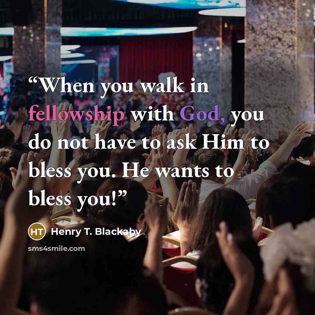 “When you walk in fellowship with God, you do not have to ask Him to bless you. He wants to bless you!” quote by Henry T. Blackaby