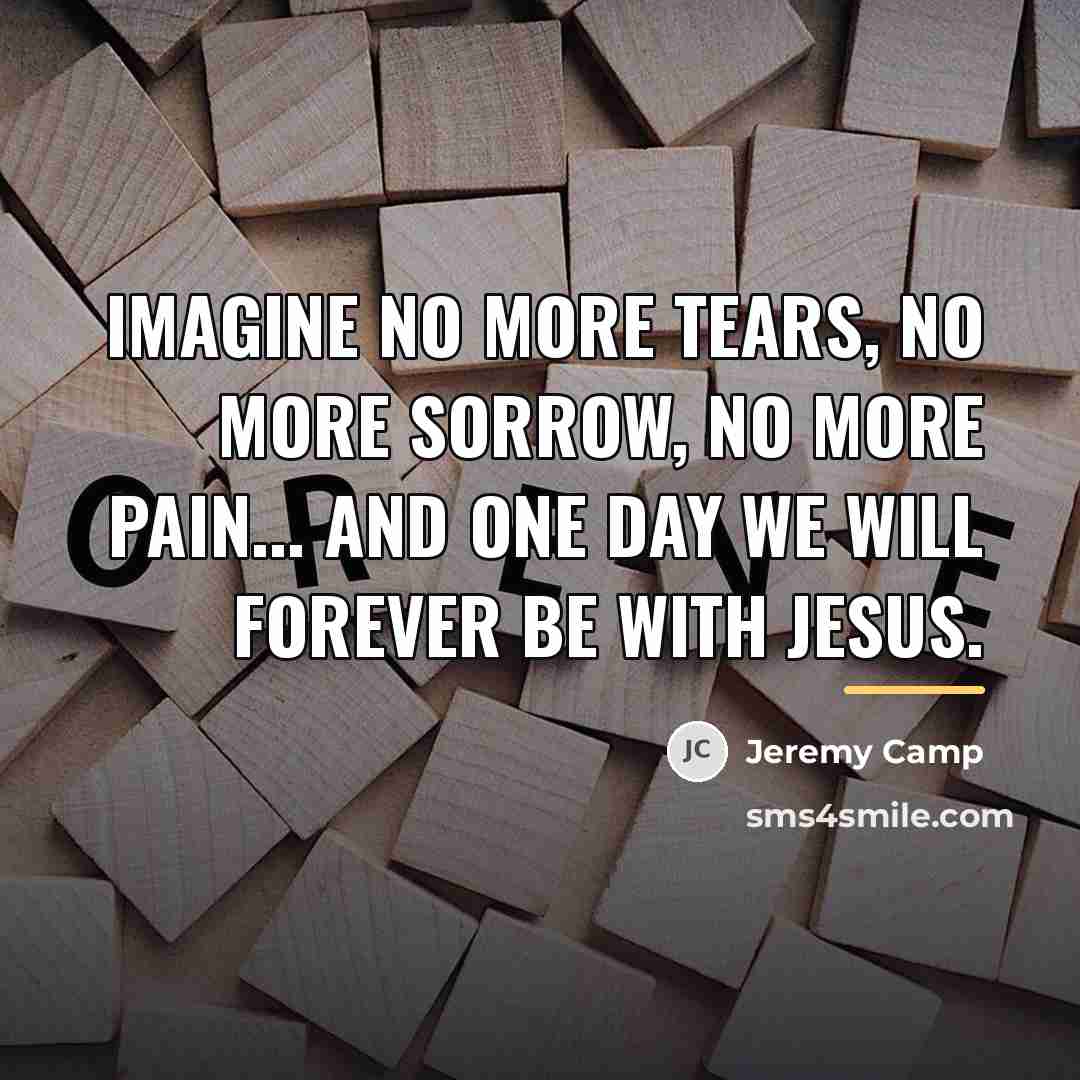 “Imagine no more tears, no more sorrow, no more pain...…” quote by Jeremy Camp