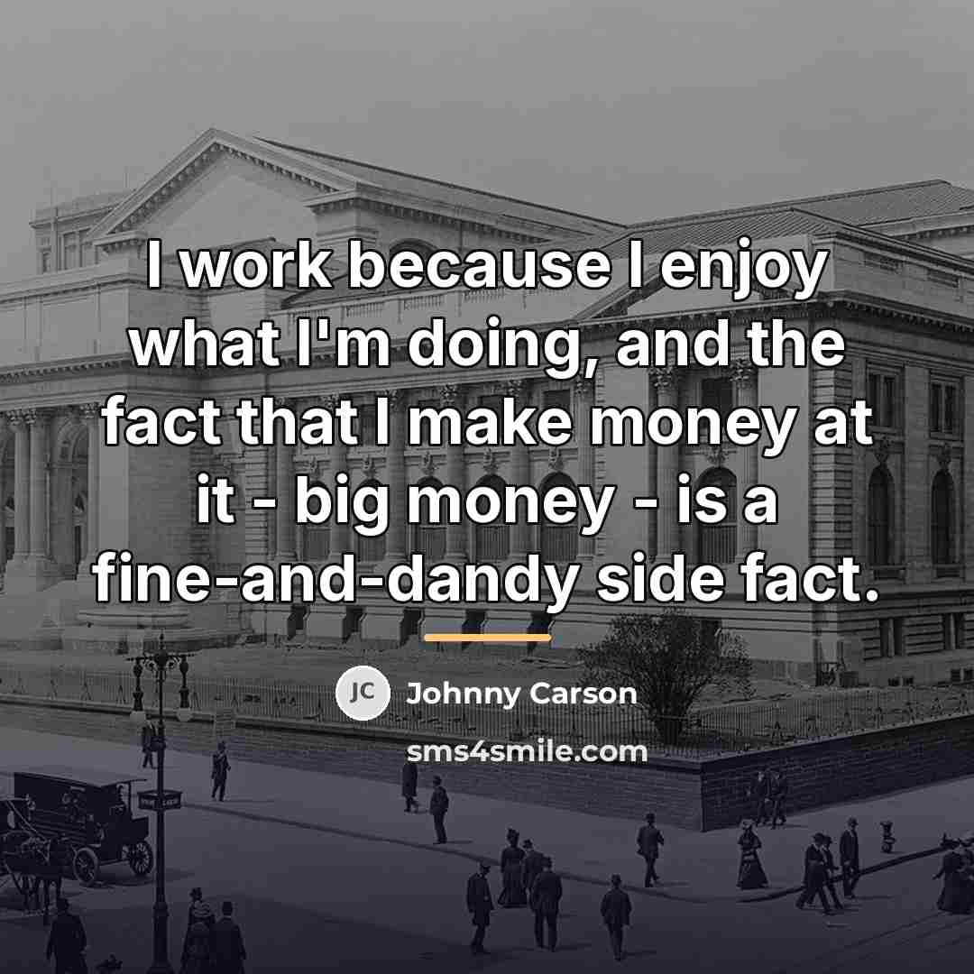 “I work because I enjoy what I'm doing, and the…” quote by Johnny Carson