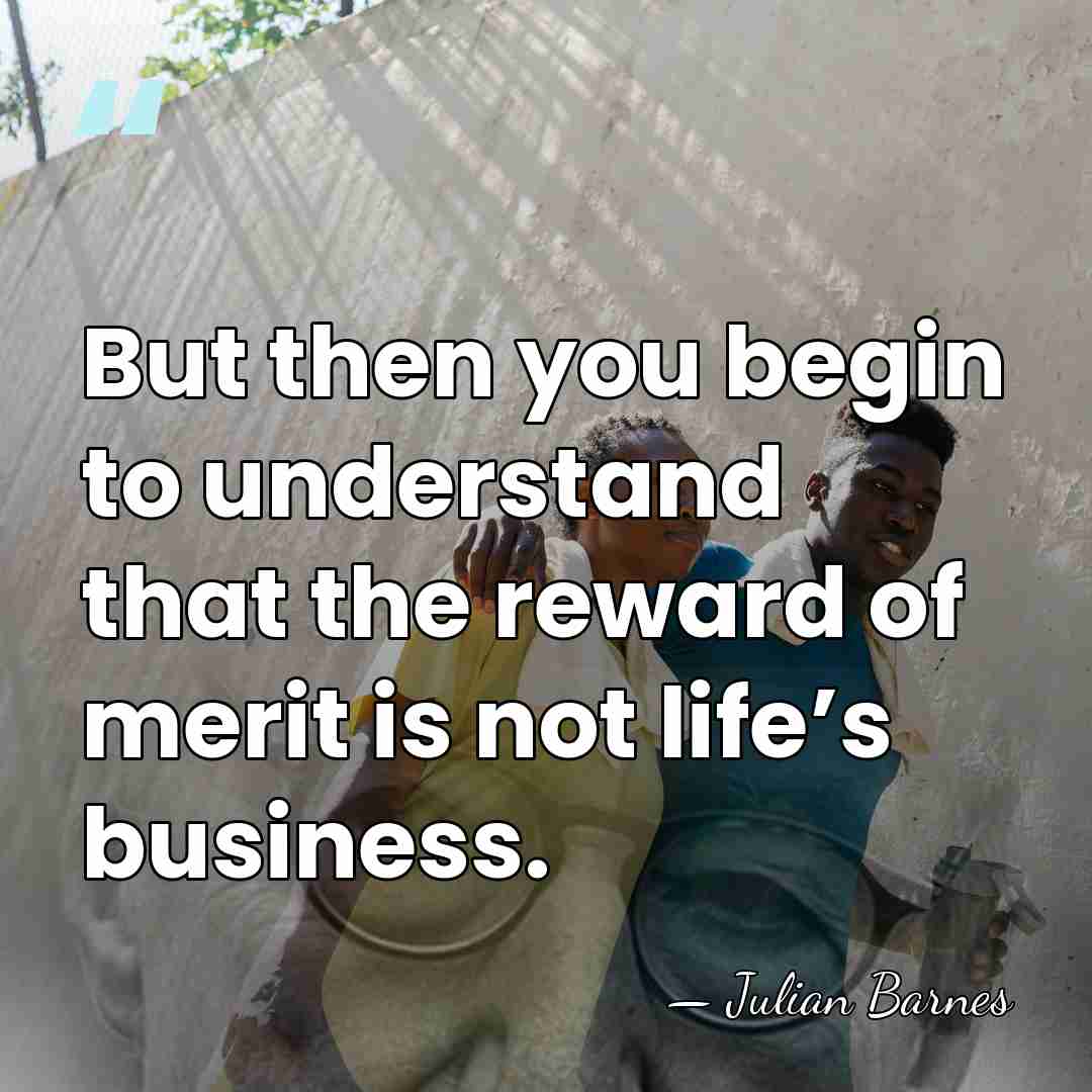 But then you begin to understand that the reward of merit is&hellip; - Julian Barnes