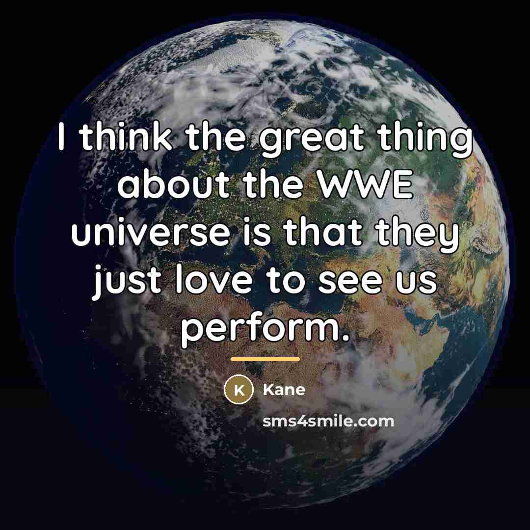 “I think the great thing about the WWE universe is…” quote by Kane