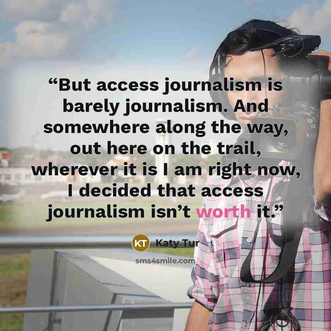 “But access journalism is barely journalism. And somewhere along the way, out here on the trail, wherever it is I am right now, I decided that access journalism isn’t worth it.” quote by Katy Tur