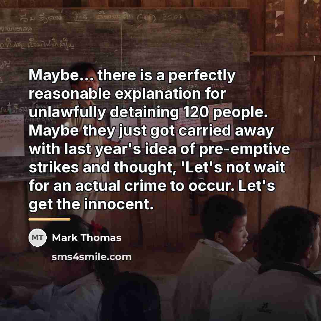 “Maybe... there is a perfectly reasonable explanation for unlawfully detaining…” quote by Mark Thomas