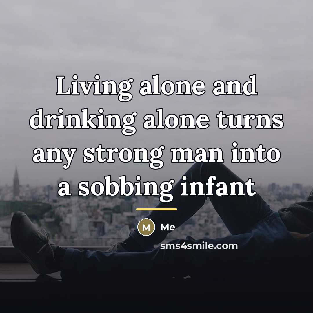 “Living alone and drinking alone turns any strong man into…” quote by Me