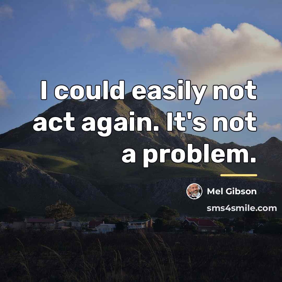 “I could easily not act again. It's not a problem.…” quote by Mel Gibson
