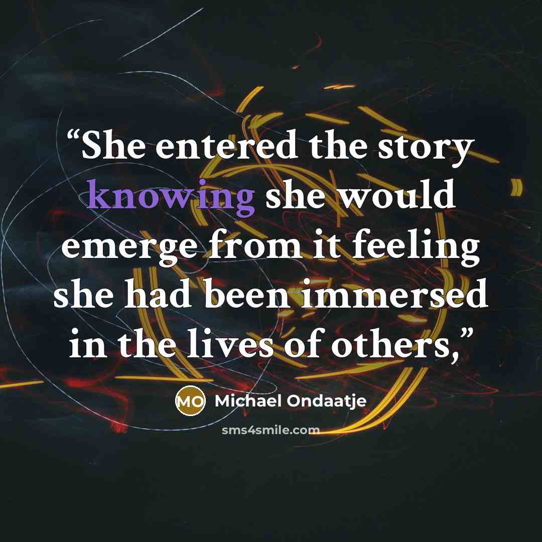“She entered the story knowing she would emerge from it feeling she had been immersed in the lives of others,” quote by Michael Ondaatje