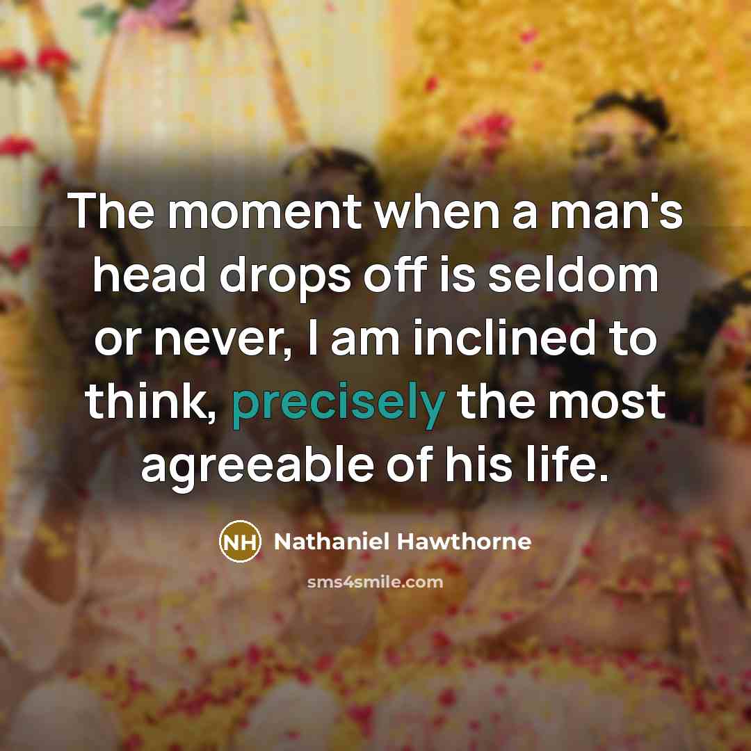 “The moment when a man's head drops off is seldom or never, I am inclined to think, precisely the most agreeable of his life.” quote by Nathaniel Hawthorne