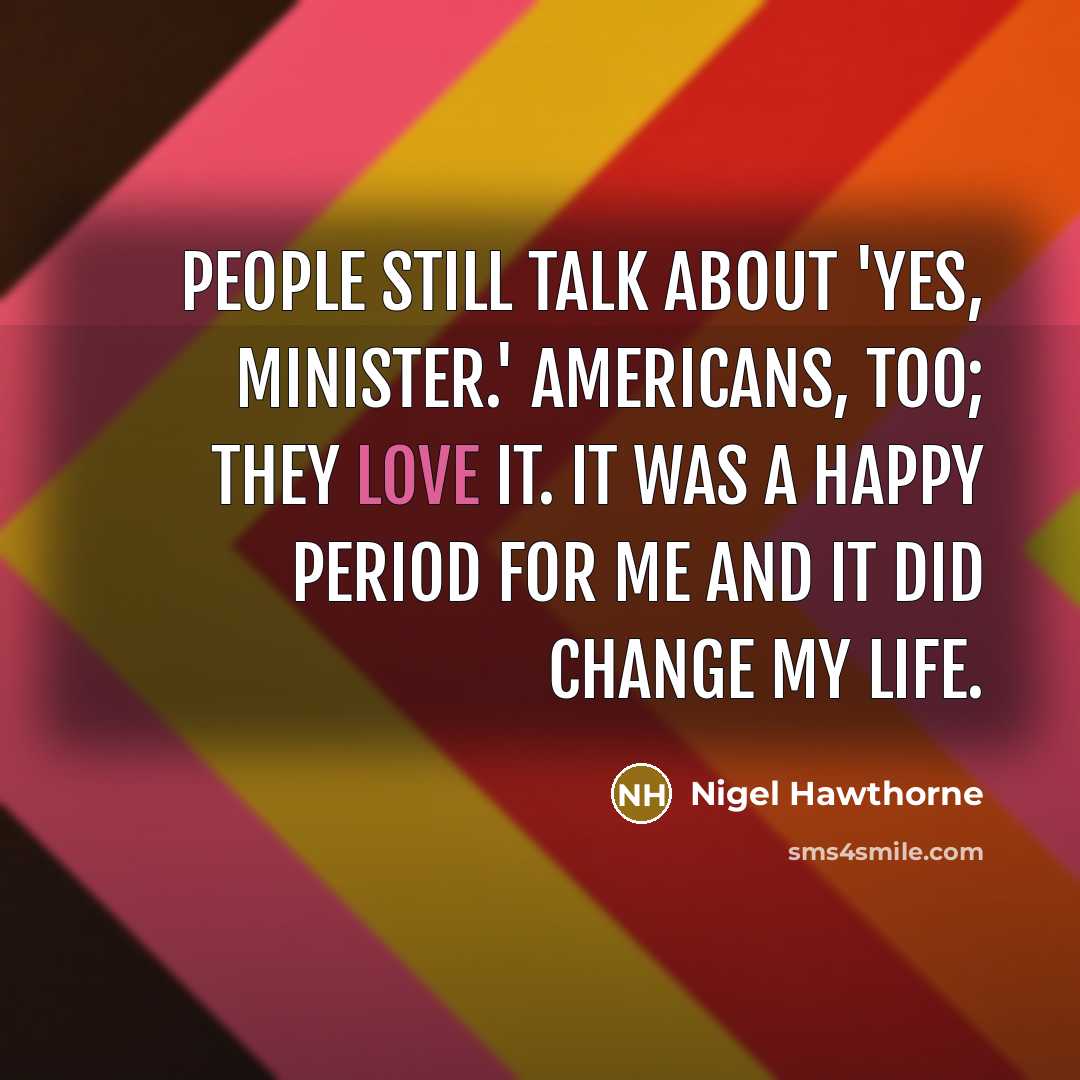 “People still talk about 'Yes, Minister.' Americans, too; they love…” quote by Nigel Hawthorne