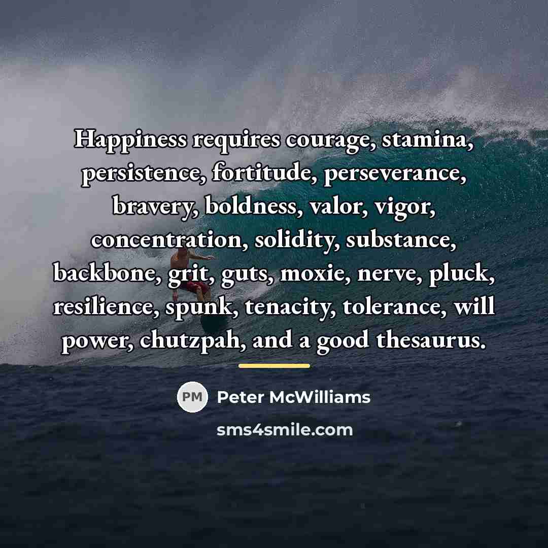 “Happiness requires courage, stamina, persistence, fortitude, perseverance, bravery, boldness, valor,…” quote by Peter McWilliams