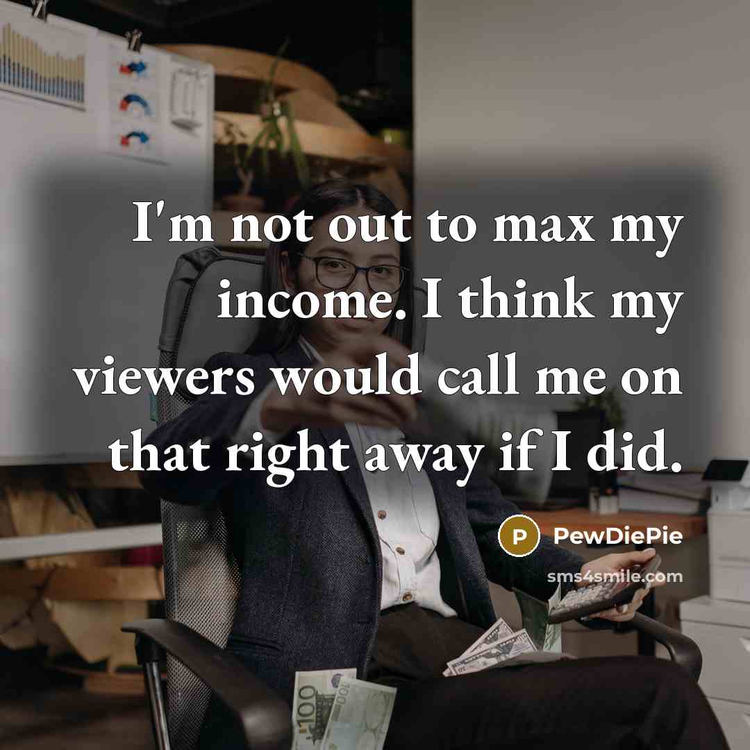 “I'm not out to max my income. I think my…” quote by PewDiePie