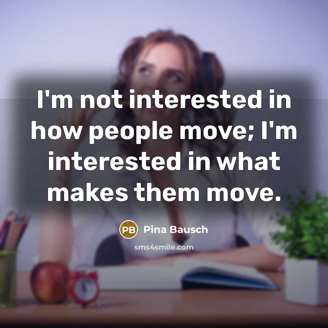 “I'm not interested in how people move; I'm interested in…” quote by Pina Bausch