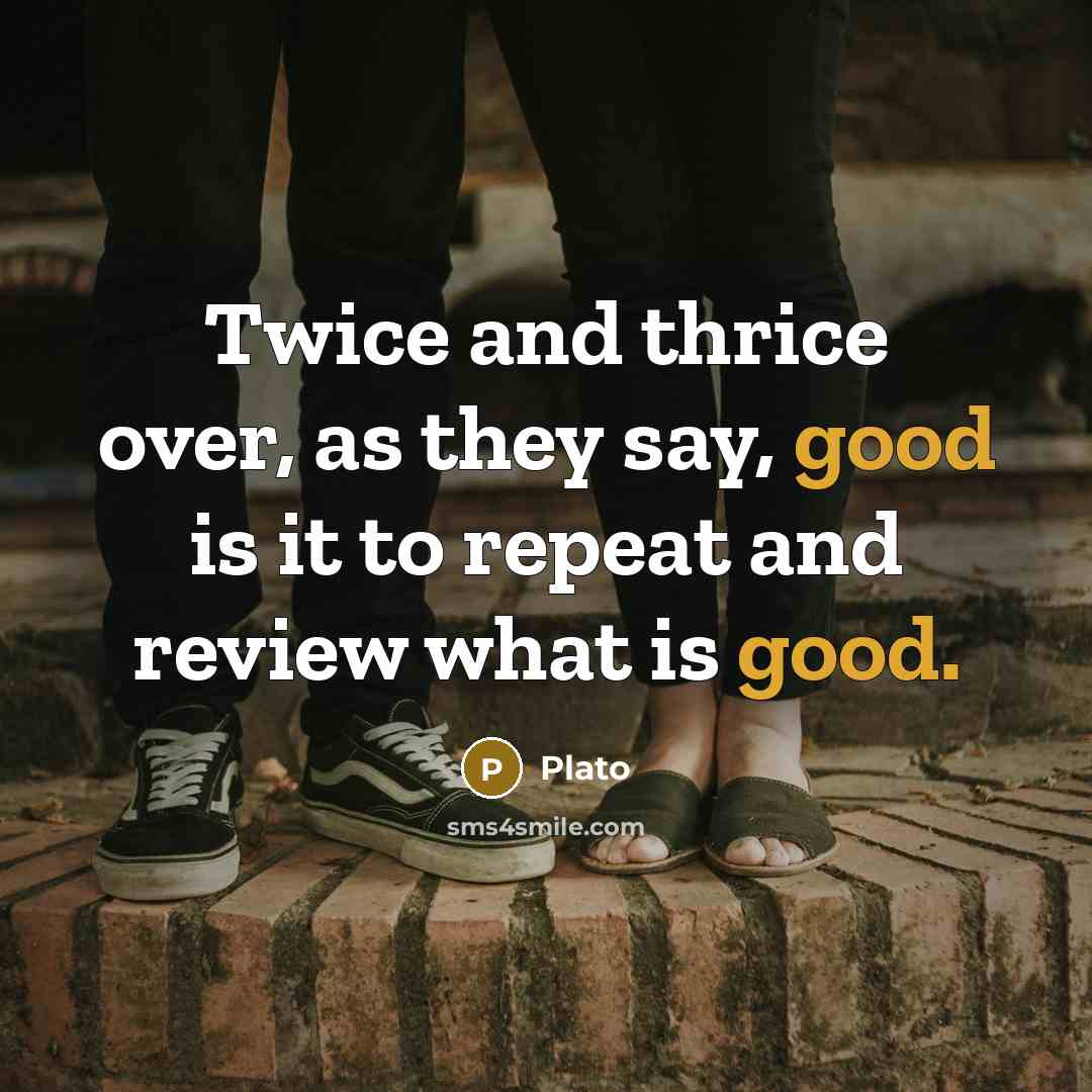 “Twice and thrice over, as they say, good is it to repeat and review what is good.” quote by Plato
