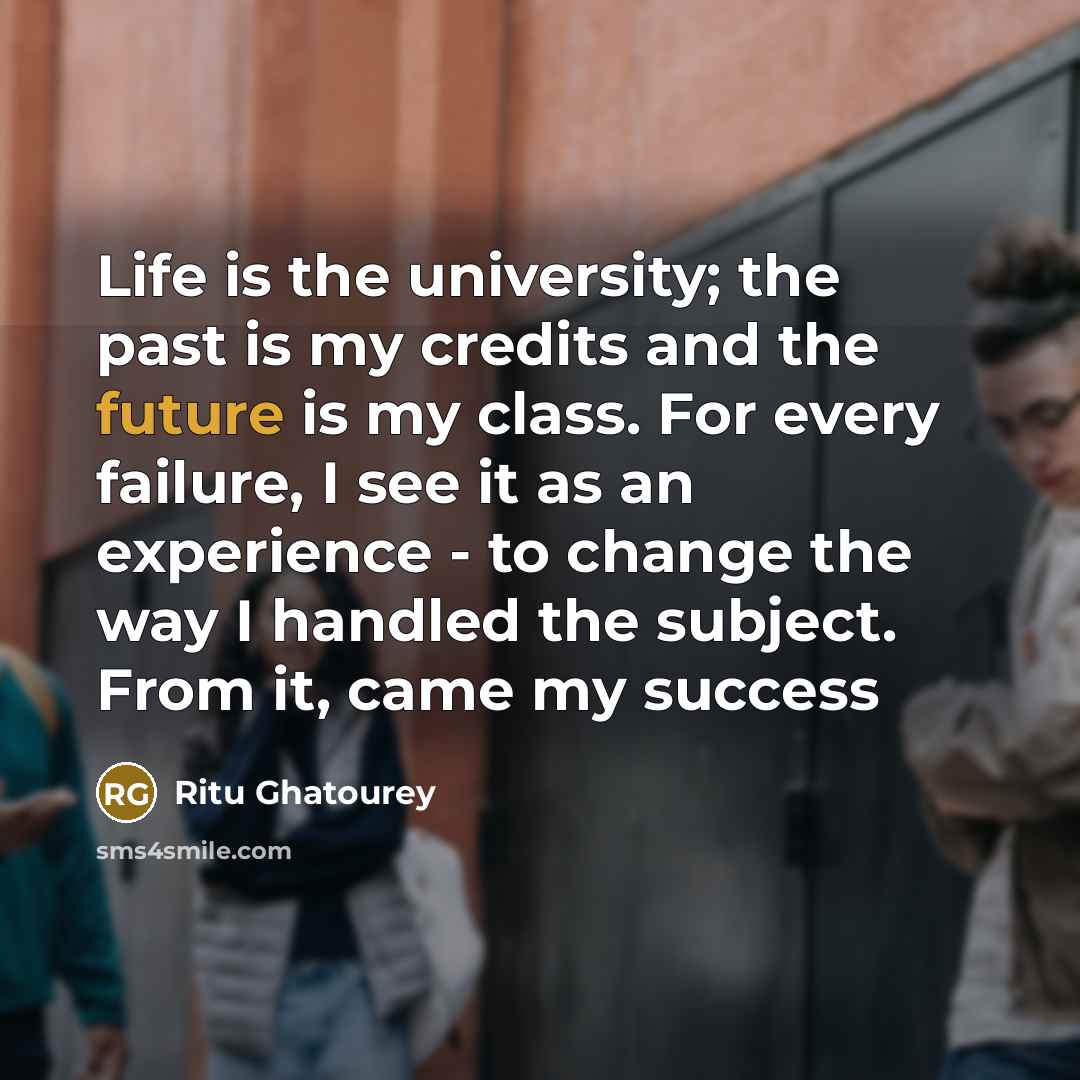 “Life is the university; the past is my credits and…” quote by Ritu Ghatourey