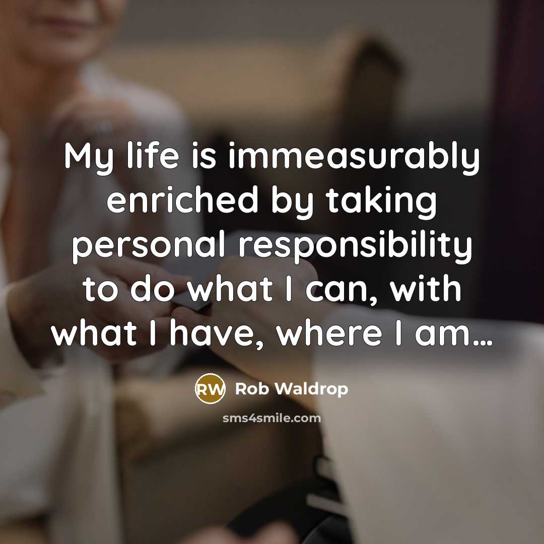 “My life is immeasurably enriched by taking personal responsibility to do what I can, with what I have, where I am…” quote by Rob Waldrop