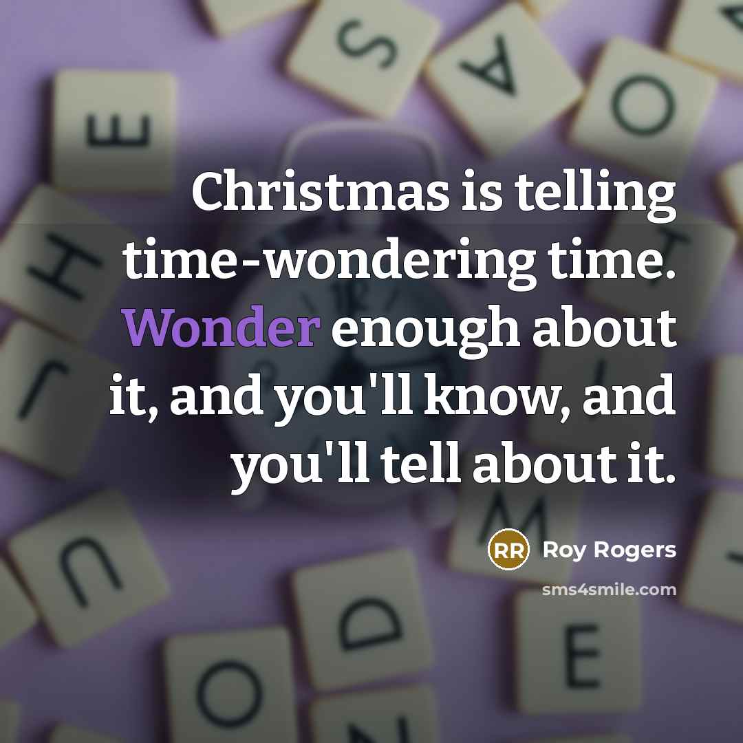 “Christmas is telling time-wondering time. Wonder enough about it, and…” quote by Roy Rogers