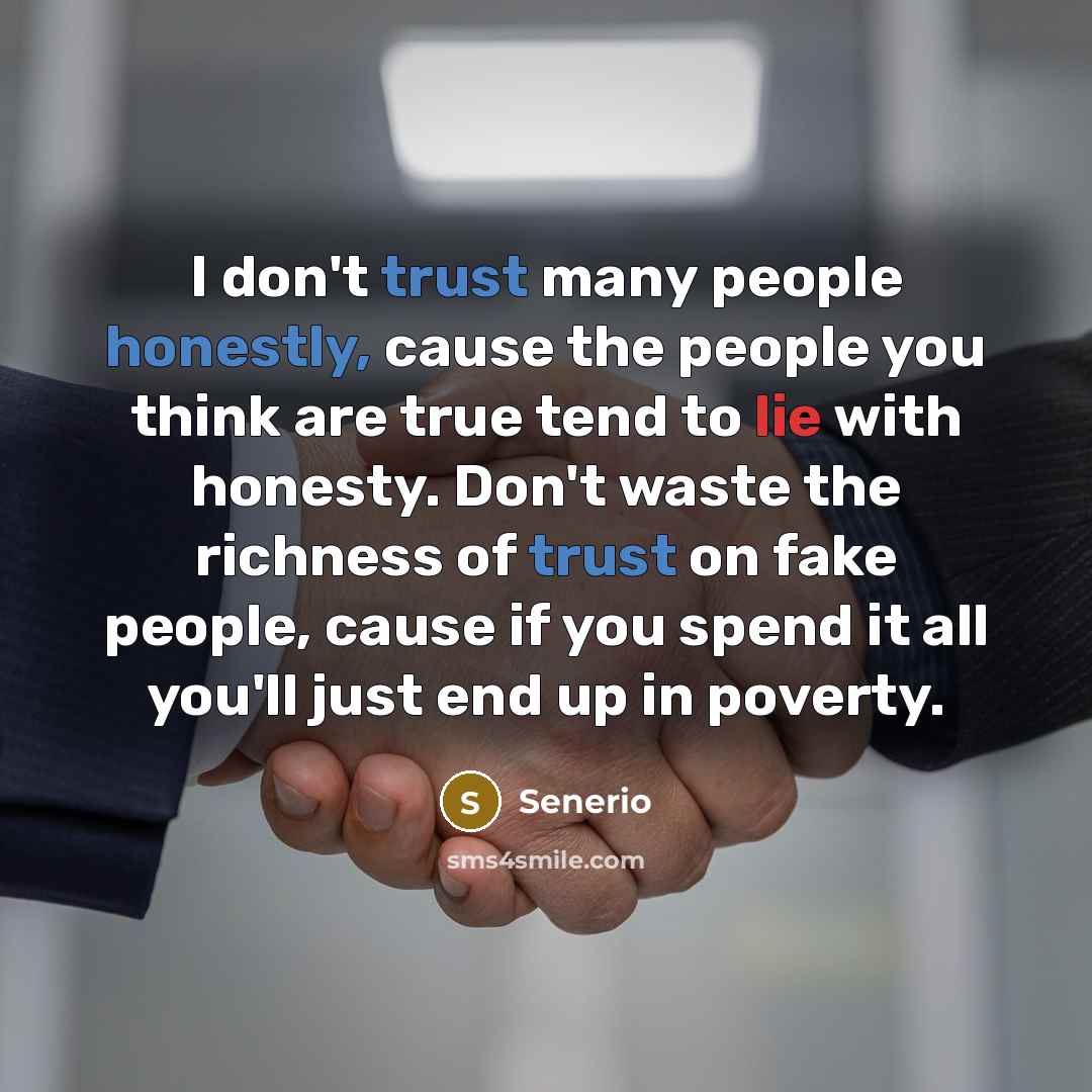 “I don't trust many people honestly, cause the people you think are true tend to lie with honesty. Don't waste the richness of trust on fake people, cause if you spend it all you'll just end up in poverty.” quote by Senerio