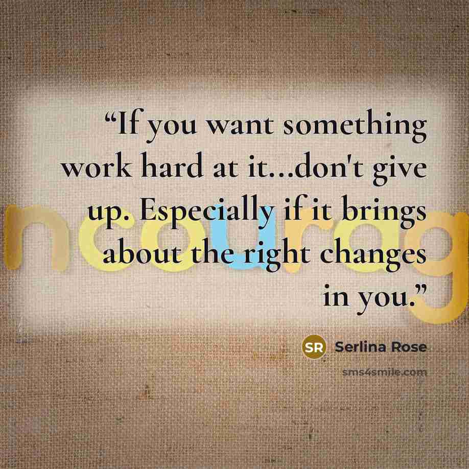 “If you want something work hard at it...don't give up. Especially if it brings about the right changes in you.” quote by Serlina Rose
