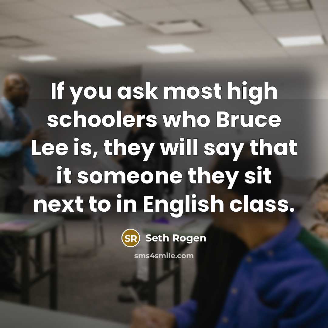 “If you ask most high schoolers who Bruce Lee is, they will say that it someone they sit next to in English class.” quote by Seth Rogen
