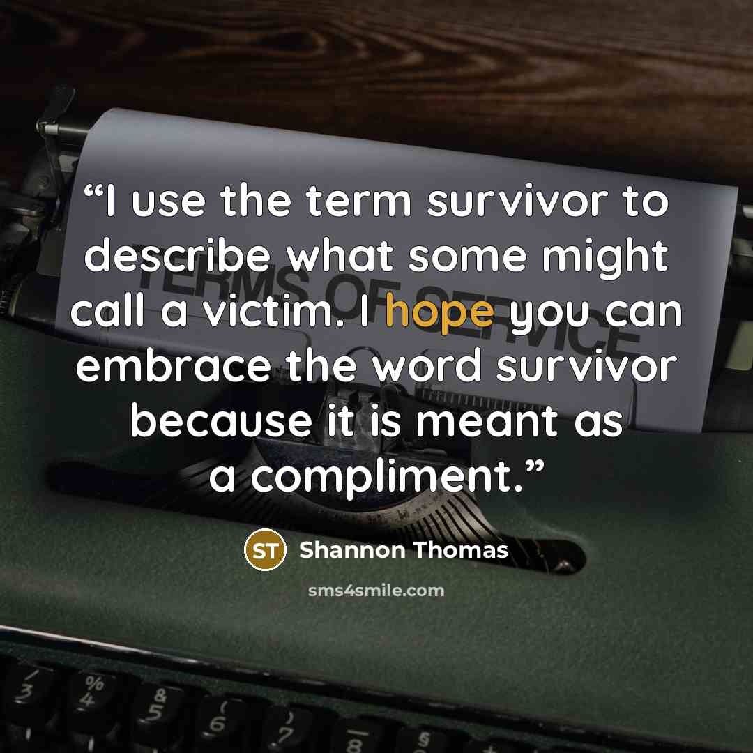 “I use the term survivor to describe what some might call a victim. I hope you can embrace the word survivor because it is meant as a compliment.” quote by Shannon Thomas
