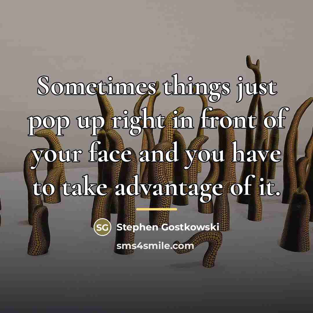 “Sometimes things just pop up right in front of your…” quote by Stephen Gostkowski