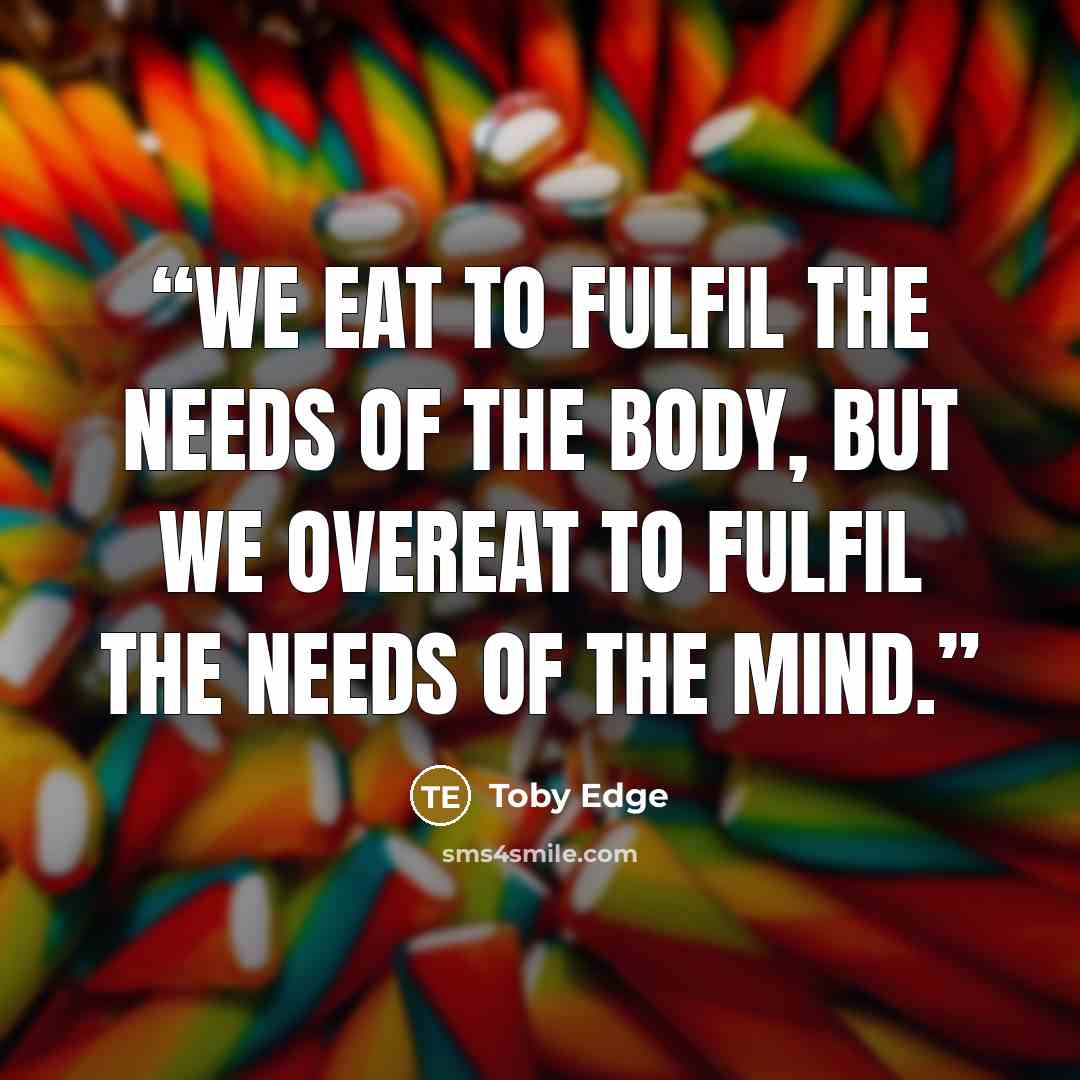 “We eat to fulfil the needs of the body, but we overeat to fulfil the needs of the mind.” quote by Toby Edge